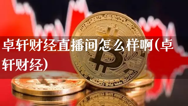 卓轩财经直播间怎么样啊(卓轩财经)_https://www.dcjwmf.com_上期能源_第1张