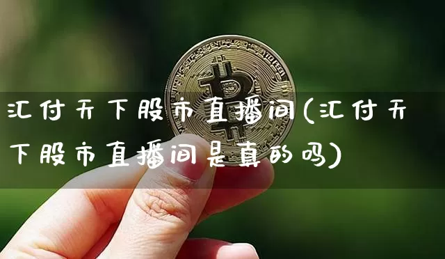 汇付天下股市直播间(汇付天下股市直播间是真的吗)_https://www.dcjwmf.com_上期能源_第1张