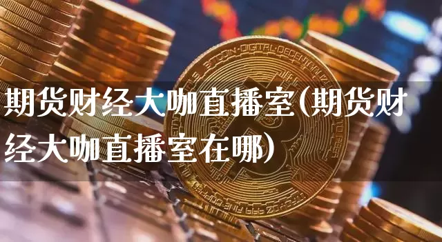 期货财经大咖直播室(期货财经大咖直播室在哪)_https://www.dcjwmf.com_大商所_第1张