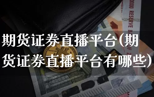 期货证券直播平台(期货证券直播平台有哪些)_https://www.dcjwmf.com_广期所_第1张