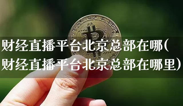财经直播平台北京总部在哪(财经直播平台北京总部在哪里)_https://www.dcjwmf.com_上期所_第1张