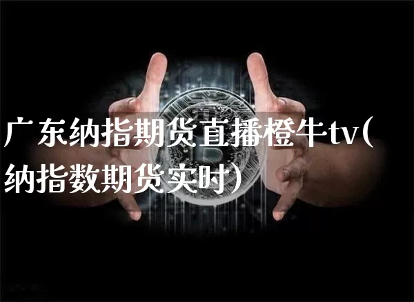 广东纳指期货直播橙牛tv(纳指数期货实时)_https://www.dcjwmf.com_广期所_第1张