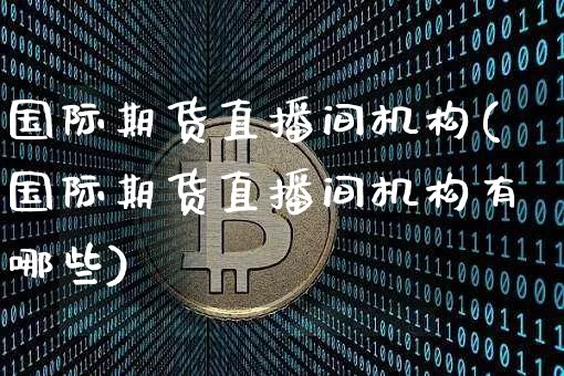 国际期货直播间机构(国际期货直播间机构有哪些)_https://www.dcjwmf.com_上期所_第1张