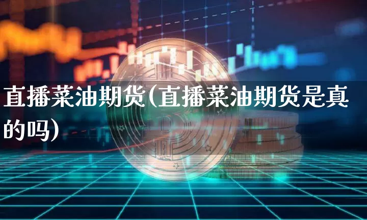 直播菜油期货(直播菜油期货是真的吗)_https://www.dcjwmf.com_广期所_第1张