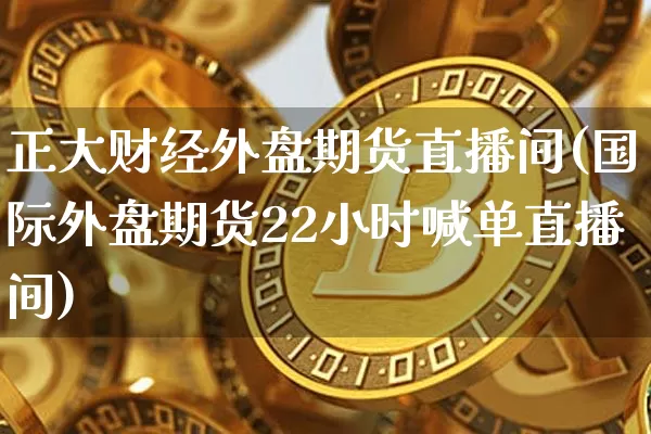 正大财经外盘期货直播间(国际外盘期货22小时喊单直播间)_https://www.dcjwmf.com_大商所_第1张