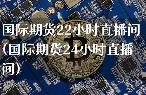 国际期货22小时直播间(国际期货24小时直播间)_https://www.dcjwmf.com_上期能源_第1张