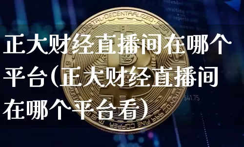 正大财经直播间在哪个平台(正大财经直播间在哪个平台看)_https://www.dcjwmf.com_大商所_第1张