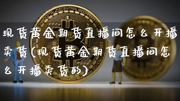 现货黄金期货直播间怎么开播卖货(现货黄金期货直播间怎么开播卖货的)_https://www.dcjwmf.com_上期能源_第1张