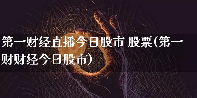 第一财经直播今日股市 股票(第一财财经今日股市)_https://www.dcjwmf.com_郑商所_第1张