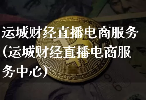 运城财经直播电商服务(运城财经直播电商服务中心)_https://www.dcjwmf.com_上期所_第1张