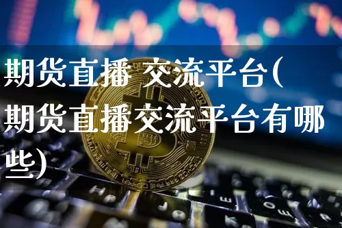 期货直播 交流平台(期货直播交流平台有哪些)_https://www.dcjwmf.com_上期能源_第1张