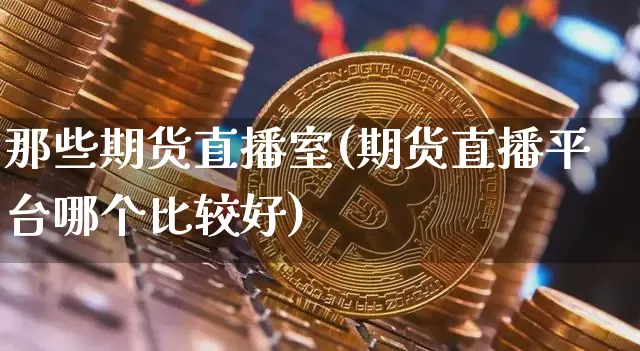 那些期货直播室(期货直播平台哪个比较好)_https://www.dcjwmf.com_广期所_第1张