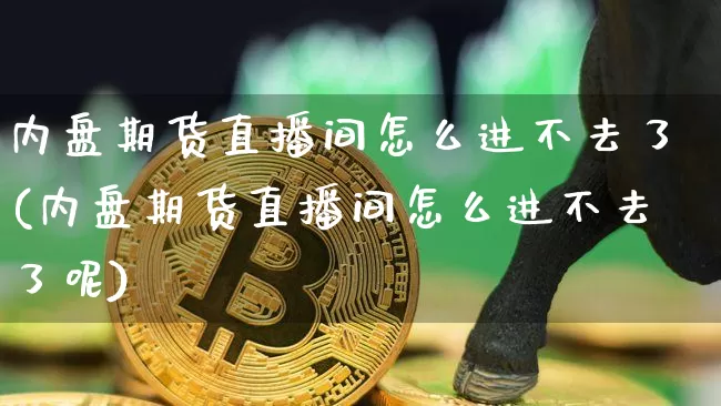 内盘期货直播间怎么进不去了(内盘期货直播间怎么进不去了呢)_https://www.dcjwmf.com_上期所_第1张