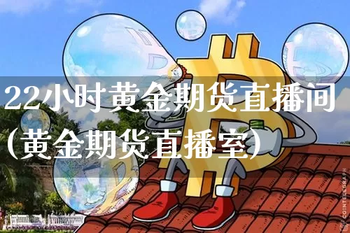 22小时黄金期货直播间(黄金期货直播室)_https://www.dcjwmf.com_广期所_第1张