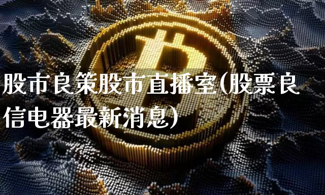 股市良策股市直播室(股票良信电器最新消息)_https://www.dcjwmf.com_广期所_第1张