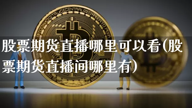 股票期货直播哪里可以看(股票期货直播间哪里有)_https://www.dcjwmf.com_郑商所_第1张