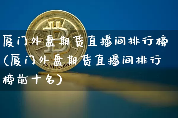 厦门外盘期货直播间排行榜(厦门外盘期货直播间排行榜前十名)_https://www.dcjwmf.com_大商所_第1张