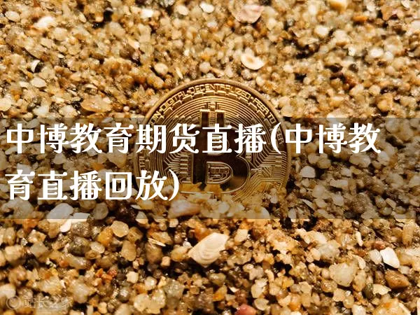 中博教育期货直播(中博教育直播回放)_https://www.dcjwmf.com_大商所_第1张