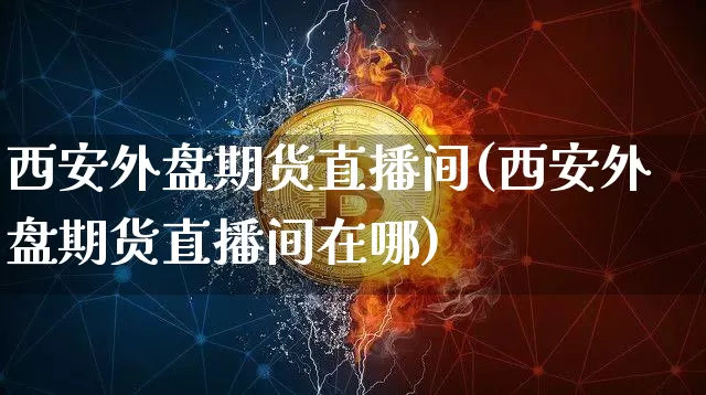 西安外盘期货直播间(西安外盘期货直播间在哪)_https://www.dcjwmf.com_大商所_第1张