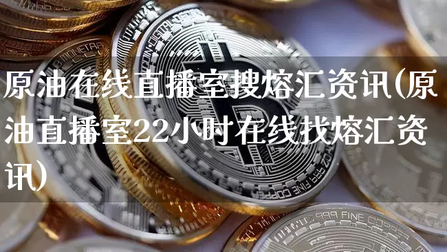 原油在线直播室搜熔汇资讯(原油直播室22小时在线找熔汇资讯)_https://www.dcjwmf.com_广期所_第1张