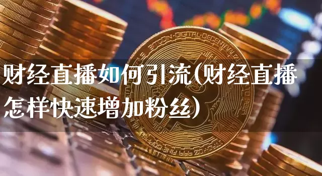 财经直播如何引流(财经直播怎样快速增加粉丝)_https://www.dcjwmf.com_广期所_第1张