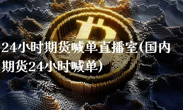 24小时期货喊单直播室(国内期货24小时喊单)_https://www.dcjwmf.com_上期能源_第1张