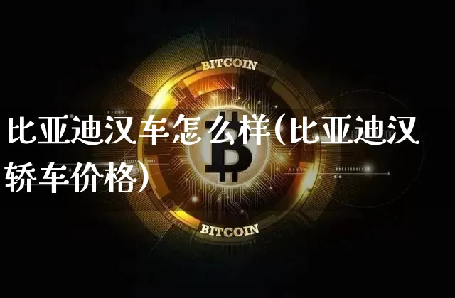 比亚迪汉车怎么样(比亚迪汉轿车价格)_https://www.dcjwmf.com_中金所_第1张