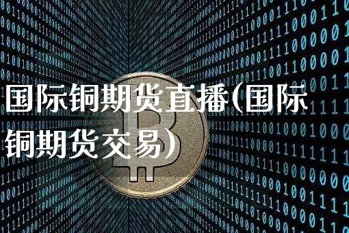 国际铜期货直播(国际铜期货交易)_https://www.dcjwmf.com_大商所_第1张