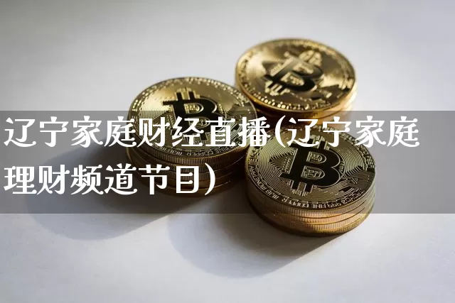辽宁家庭财经直播(辽宁家庭理财频道节目)_https://www.dcjwmf.com_上期所_第1张