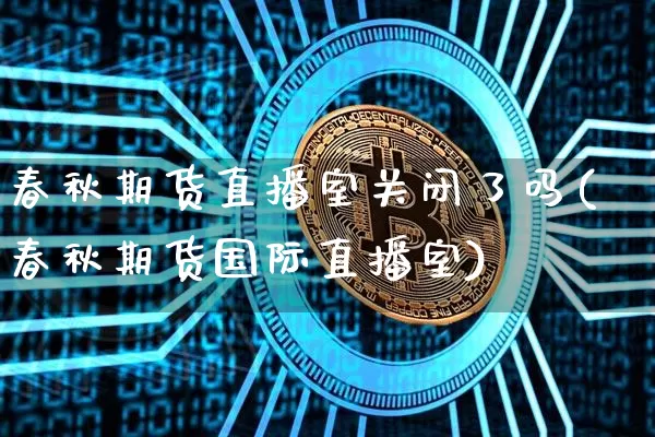 春秋期货直播室关闭了吗(春秋期货国际直播室)_https://www.dcjwmf.com_上期所_第1张