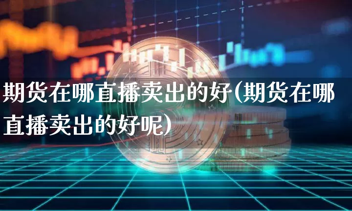 期货在哪直播卖出的好(期货在哪直播卖出的好呢)_https://www.dcjwmf.com_上期能源_第1张