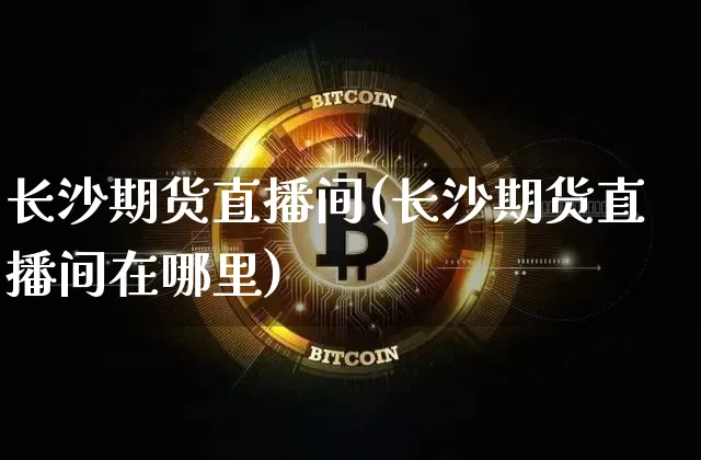 长沙期货直播间(长沙期货直播间在哪里)_https://www.dcjwmf.com_中金所_第1张