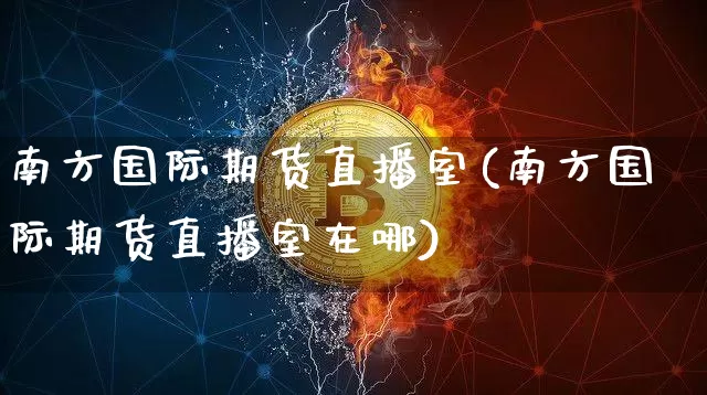 南方国际期货直播室(南方国际期货直播室在哪)_https://www.dcjwmf.com_广期所_第1张