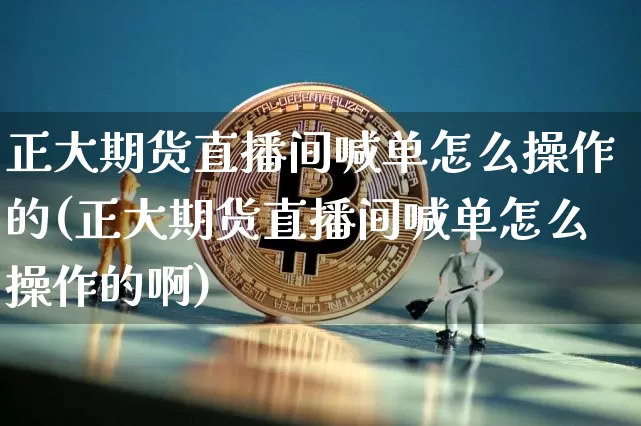 正大期货直播间喊单怎么操作的(正大期货直播间喊单怎么操作的啊)_https://www.dcjwmf.com_郑商所_第1张