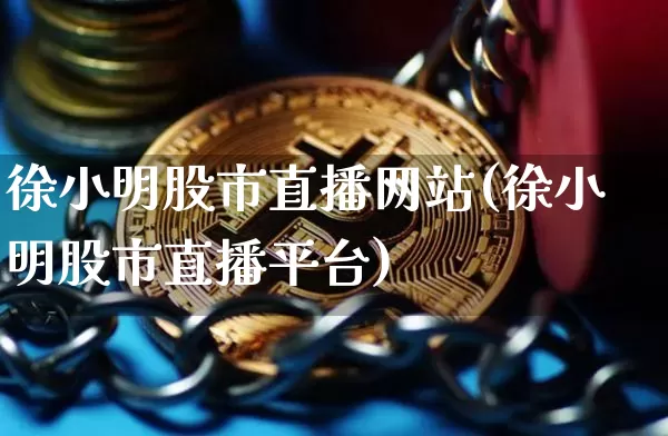 徐小明股市直播网站(徐小明股市直播平台)_https://www.dcjwmf.com_上期能源_第1张