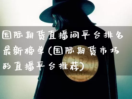 国际期货直播间平台排名最新榜单(国际期货市场的直播平台推荐)_https://www.dcjwmf.com_中金所_第1张