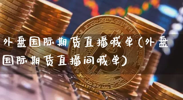 外盘国际期货直播喊单(外盘国际期货直播间喊单)_https://www.dcjwmf.com_上期能源_第1张