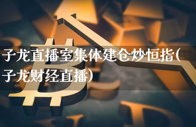 子龙直播室集体建仓炒恒指(子龙财经直播)_https://www.dcjwmf.com_上期所_第1张