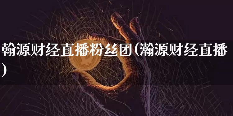 翰源财经直播粉丝团(瀚源财经直播)_https://www.dcjwmf.com_广期所_第1张