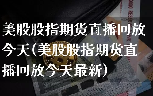美股股指期货直播回放今天(美股股指期货直播回放今天最新)_https://www.dcjwmf.com_大商所_第1张