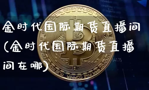 金时代国际期货直播间(金时代国际期货直播间在哪)_https://www.dcjwmf.com_上期所_第1张