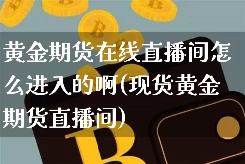黄金期货在线直播间怎么进入的啊(现货黄金期货直播间)_https://www.dcjwmf.com_上期所_第1张