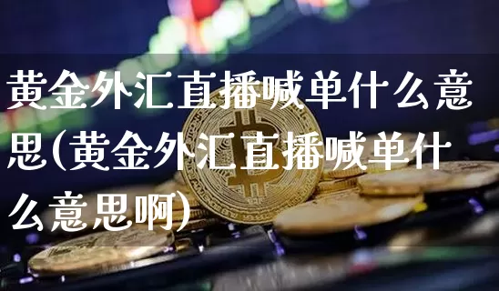 黄金外汇直播喊单什么意思(黄金外汇直播喊单什么意思啊)_https://www.dcjwmf.com_上期所_第1张