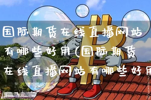 国际期货在线直播网站有哪些好用(国际期货在线直播网站有哪些好用的)_https://www.dcjwmf.com_上期所_第1张
