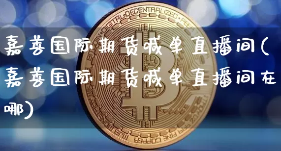 嘉善国际期货喊单直播间(嘉善国际期货喊单直播间在哪)_https://www.dcjwmf.com_郑商所_第1张