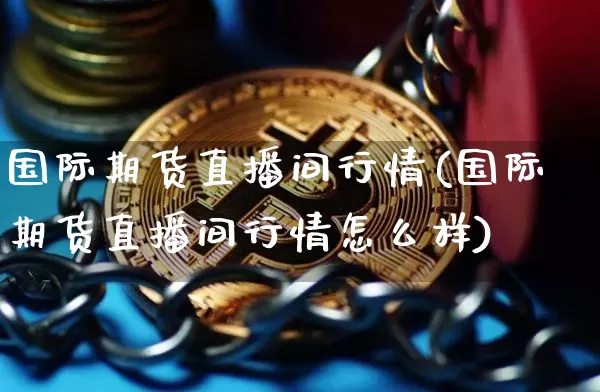 国际期货直播间行情(国际期货直播间行情怎么样)_https://www.dcjwmf.com_上期能源_第1张