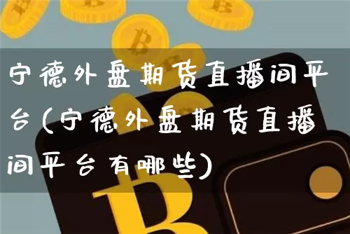 宁德外盘期货直播间平台(宁德外盘期货直播间平台有哪些)_https://www.dcjwmf.com_大商所_第1张