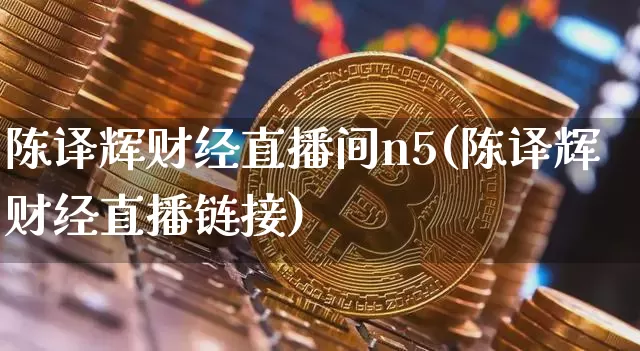 陈译辉财经直播间n5(陈译辉财经直播链接)_https://www.dcjwmf.com_郑商所_第1张