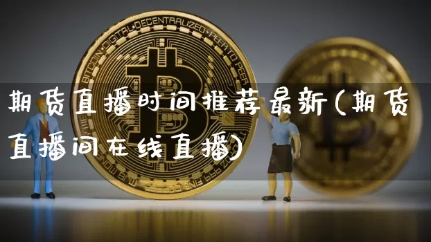 期货直播时间推荐最新(期货直播间在线直播)_https://www.dcjwmf.com_中金所_第1张