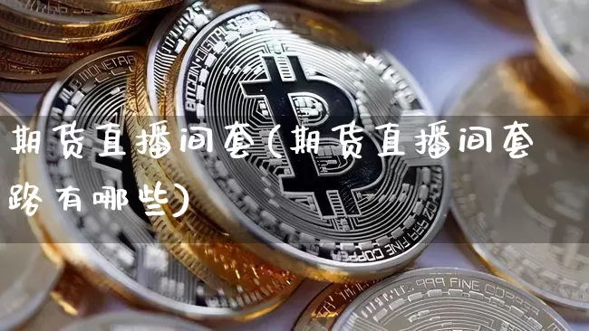 期货直播间套(期货直播间套路有哪些)_https://www.dcjwmf.com_大商所_第1张